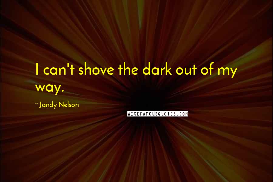 Jandy Nelson Quotes: I can't shove the dark out of my way.