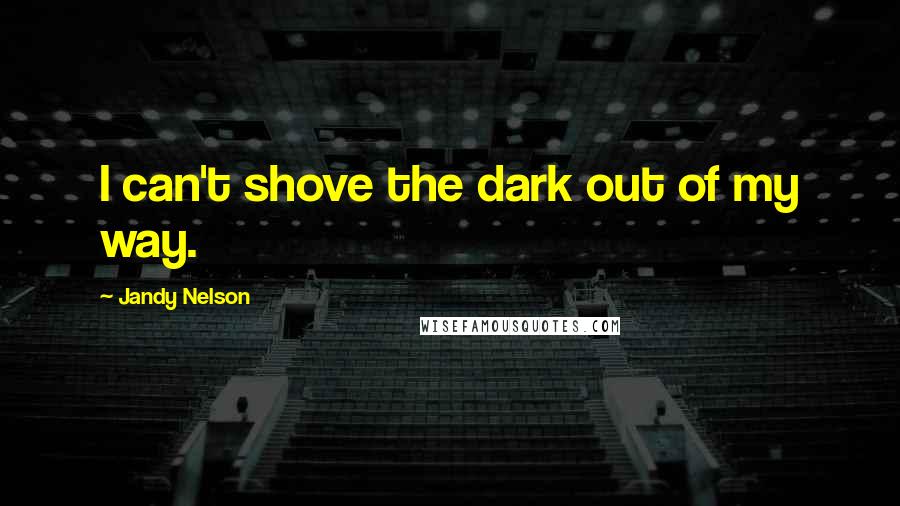 Jandy Nelson Quotes: I can't shove the dark out of my way.