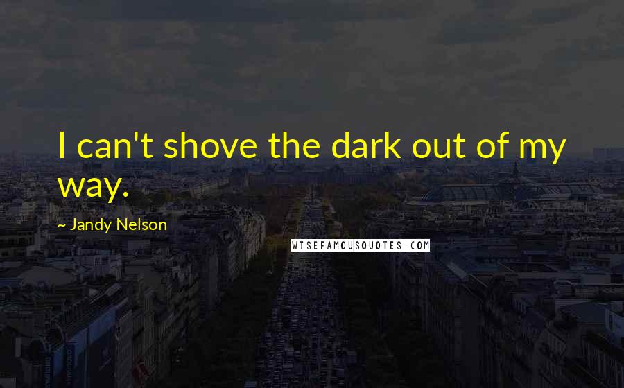 Jandy Nelson Quotes: I can't shove the dark out of my way.