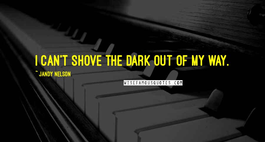 Jandy Nelson Quotes: I can't shove the dark out of my way.