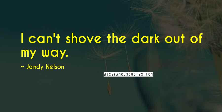 Jandy Nelson Quotes: I can't shove the dark out of my way.