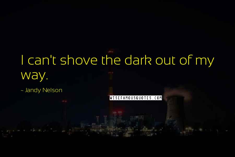 Jandy Nelson Quotes: I can't shove the dark out of my way.