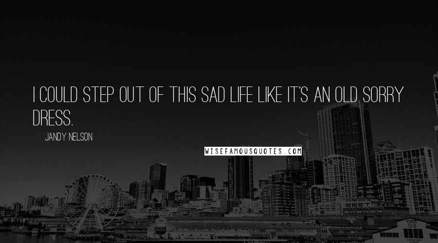 Jandy Nelson Quotes: I could step out of this sad life like it's an old sorry dress.