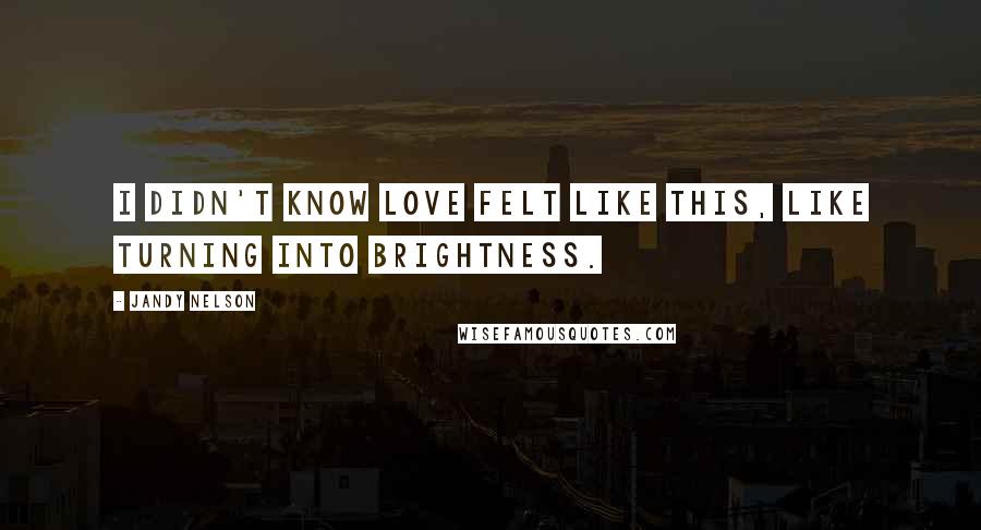 Jandy Nelson Quotes: I didn't know love felt like this, like turning into brightness.