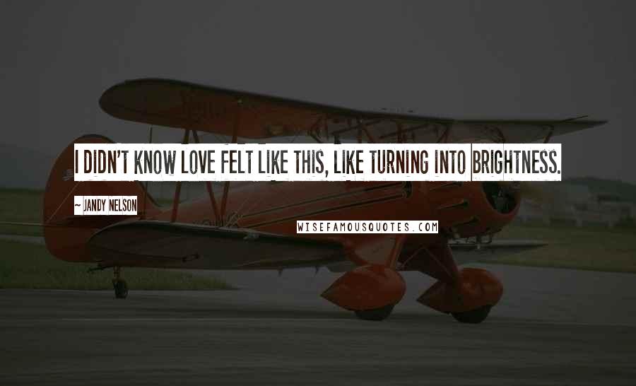 Jandy Nelson Quotes: I didn't know love felt like this, like turning into brightness.
