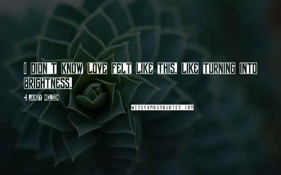 Jandy Nelson Quotes: I didn't know love felt like this, like turning into brightness.