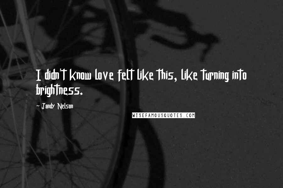 Jandy Nelson Quotes: I didn't know love felt like this, like turning into brightness.