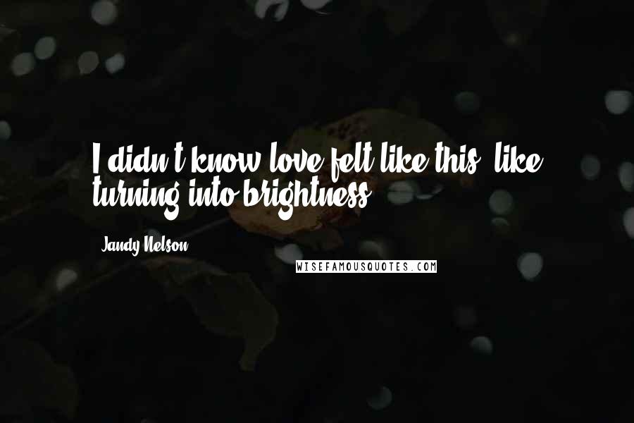 Jandy Nelson Quotes: I didn't know love felt like this, like turning into brightness.
