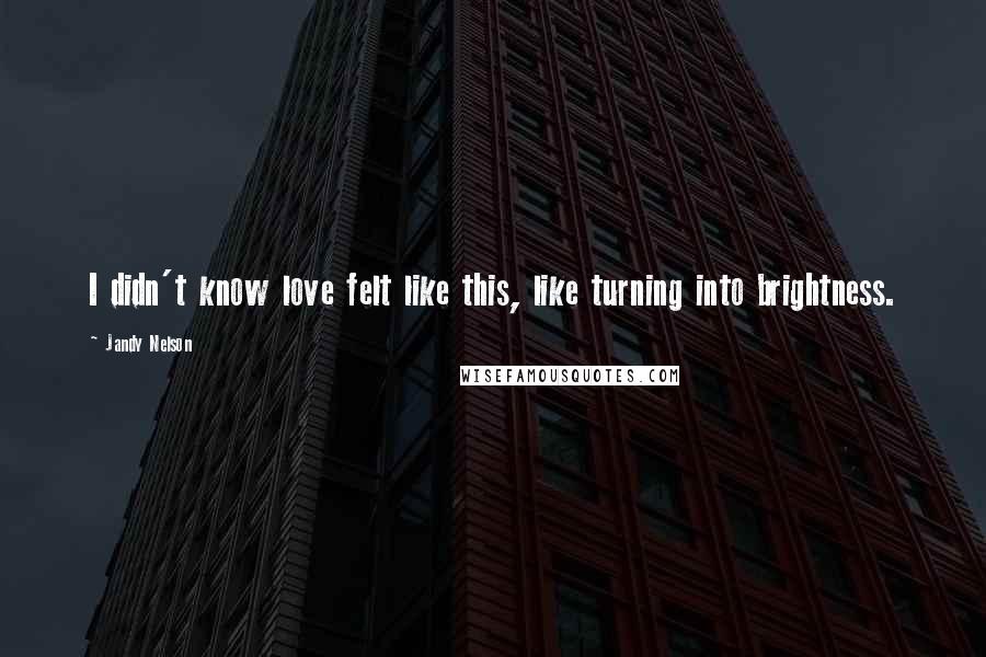 Jandy Nelson Quotes: I didn't know love felt like this, like turning into brightness.