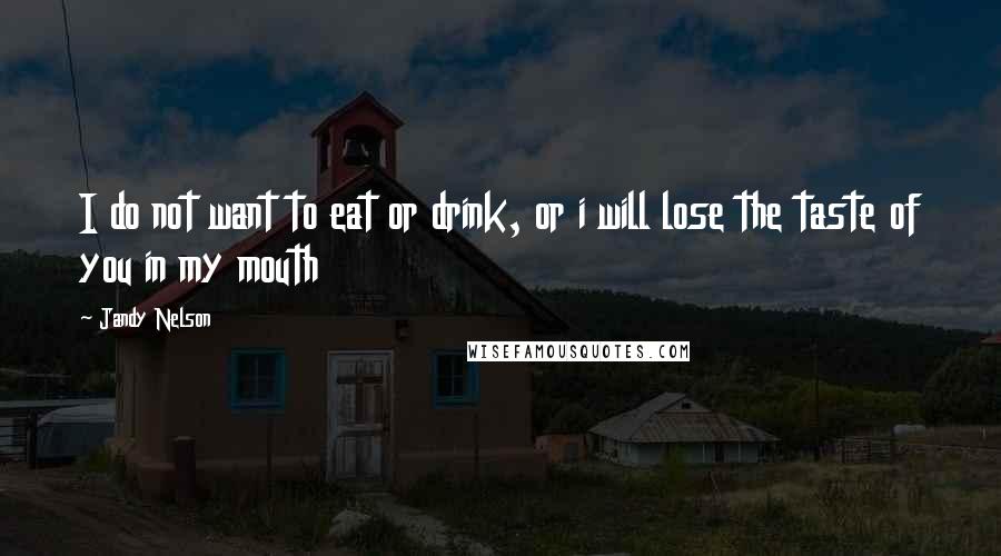 Jandy Nelson Quotes: I do not want to eat or drink, or i will lose the taste of you in my mouth