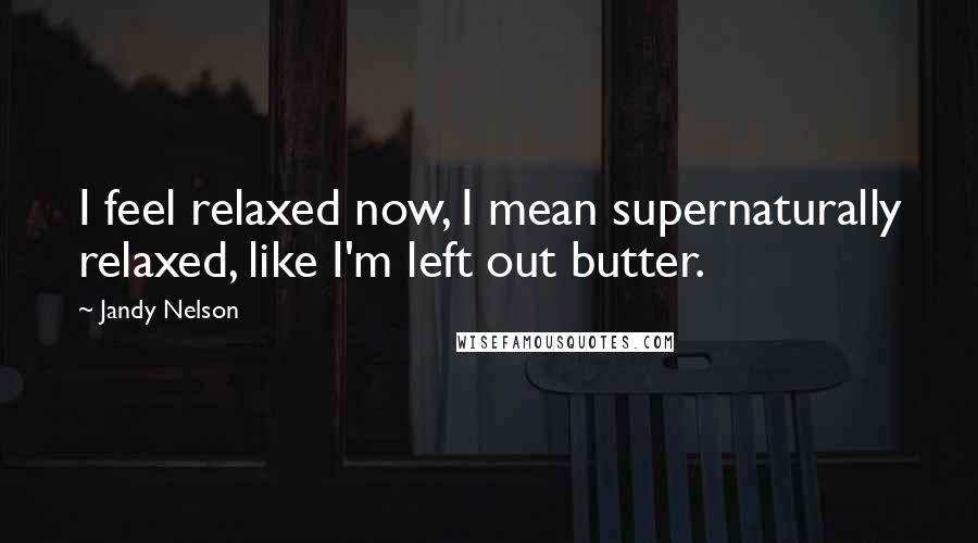 Jandy Nelson Quotes: I feel relaxed now, I mean supernaturally relaxed, like I'm left out butter.