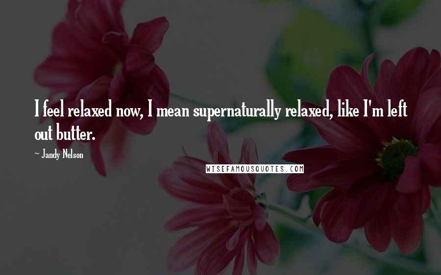 Jandy Nelson Quotes: I feel relaxed now, I mean supernaturally relaxed, like I'm left out butter.