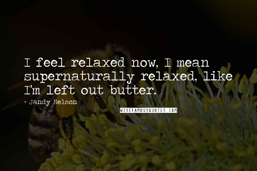 Jandy Nelson Quotes: I feel relaxed now, I mean supernaturally relaxed, like I'm left out butter.