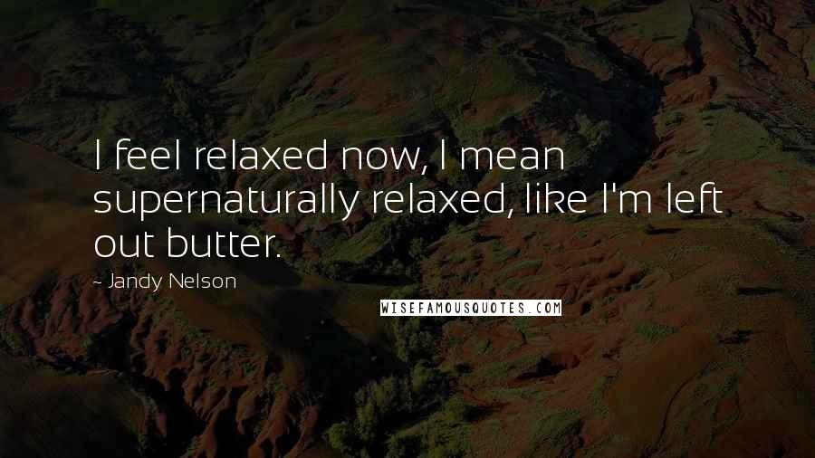 Jandy Nelson Quotes: I feel relaxed now, I mean supernaturally relaxed, like I'm left out butter.