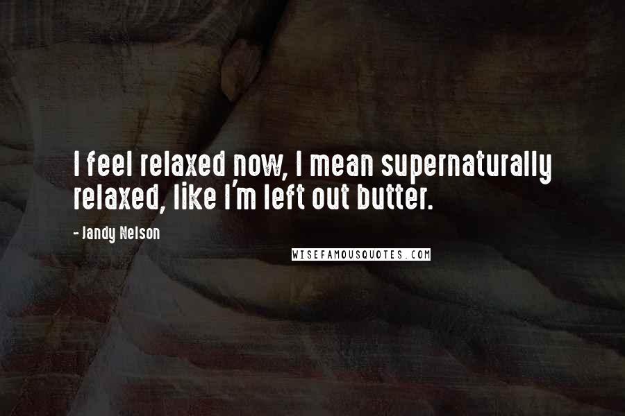 Jandy Nelson Quotes: I feel relaxed now, I mean supernaturally relaxed, like I'm left out butter.