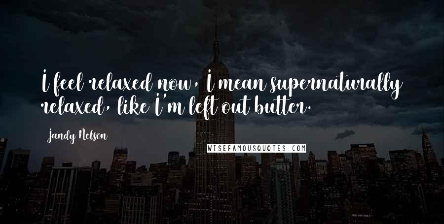 Jandy Nelson Quotes: I feel relaxed now, I mean supernaturally relaxed, like I'm left out butter.