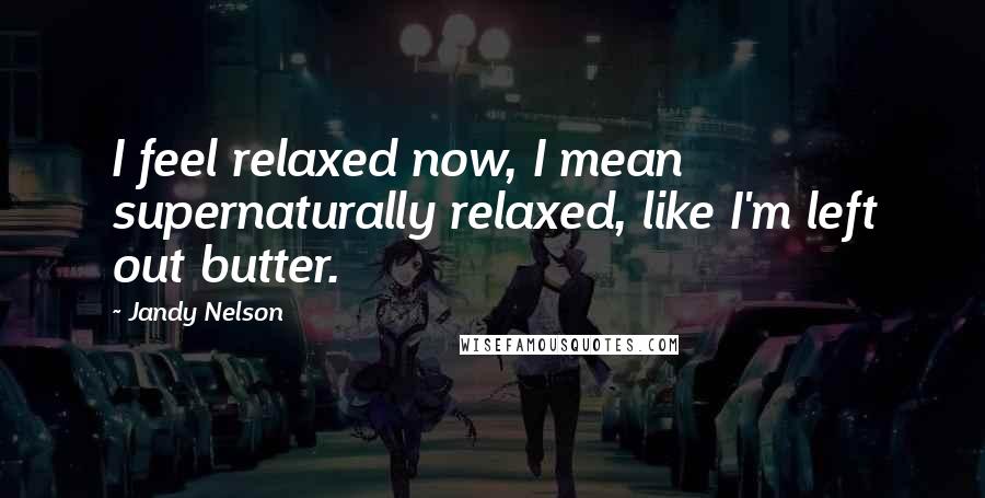 Jandy Nelson Quotes: I feel relaxed now, I mean supernaturally relaxed, like I'm left out butter.