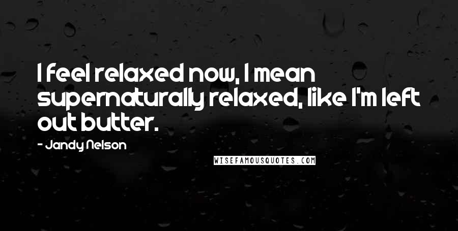 Jandy Nelson Quotes: I feel relaxed now, I mean supernaturally relaxed, like I'm left out butter.