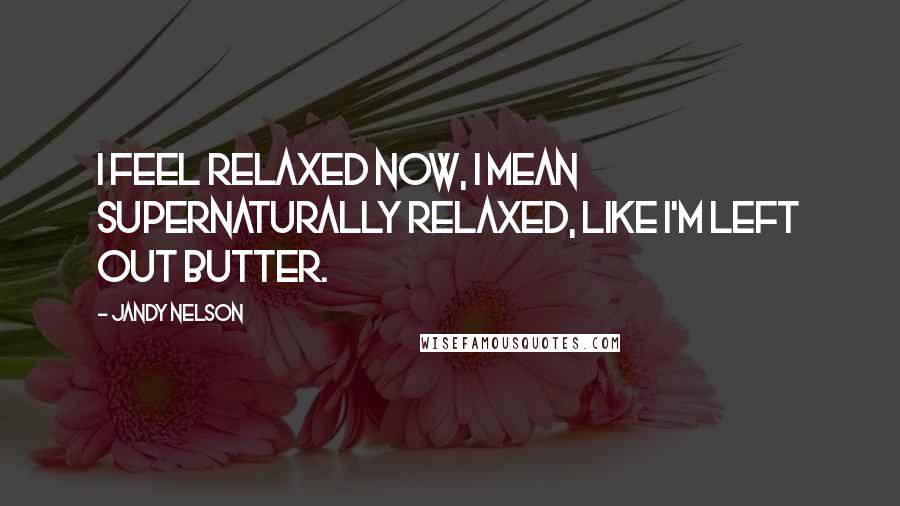 Jandy Nelson Quotes: I feel relaxed now, I mean supernaturally relaxed, like I'm left out butter.