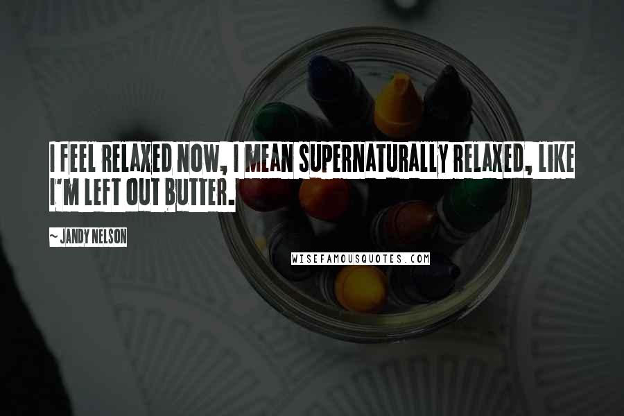 Jandy Nelson Quotes: I feel relaxed now, I mean supernaturally relaxed, like I'm left out butter.