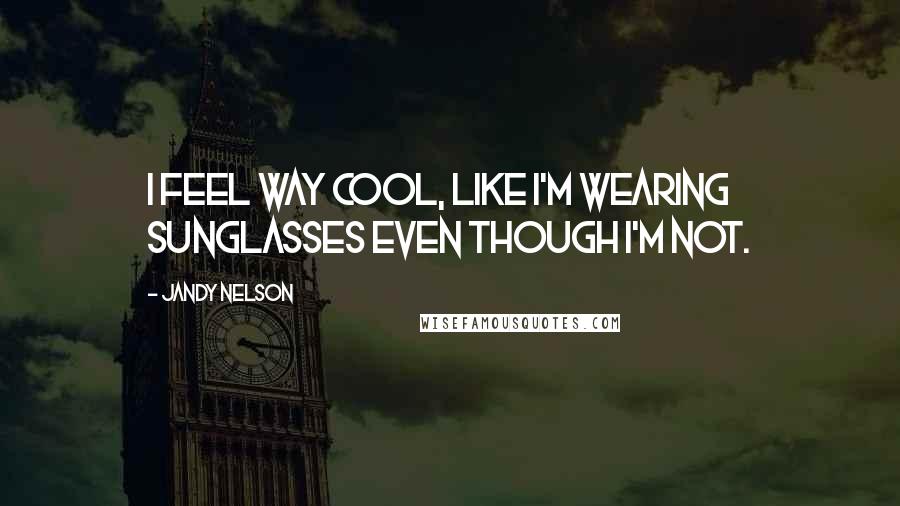 Jandy Nelson Quotes: I feel way cool, like I'm wearing sunglasses even though I'm not.