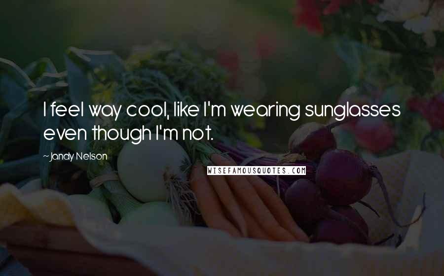 Jandy Nelson Quotes: I feel way cool, like I'm wearing sunglasses even though I'm not.