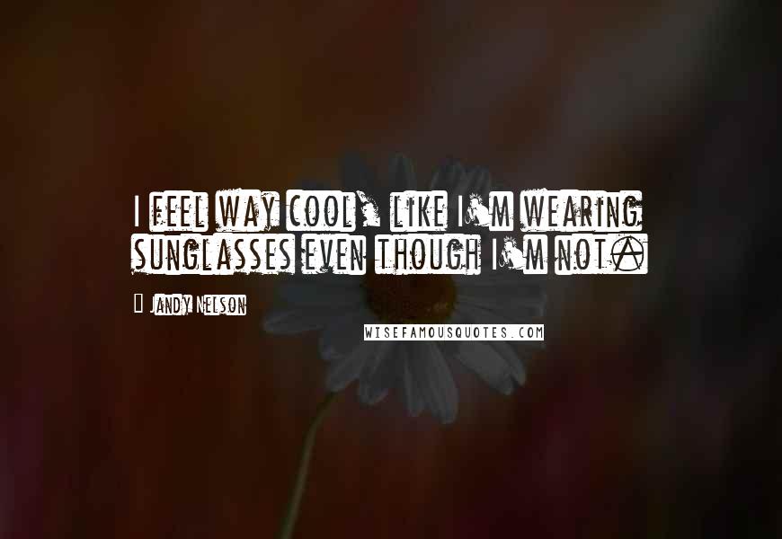 Jandy Nelson Quotes: I feel way cool, like I'm wearing sunglasses even though I'm not.