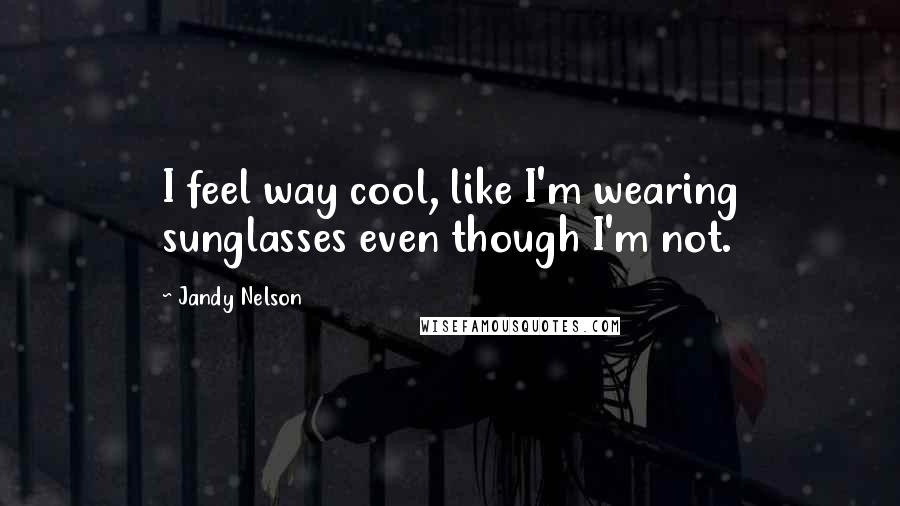 Jandy Nelson Quotes: I feel way cool, like I'm wearing sunglasses even though I'm not.