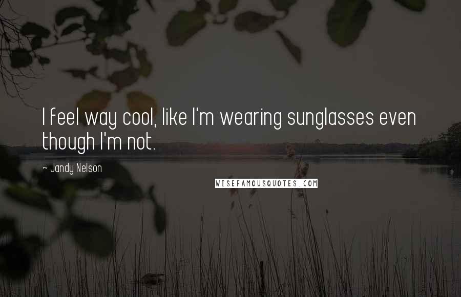 Jandy Nelson Quotes: I feel way cool, like I'm wearing sunglasses even though I'm not.