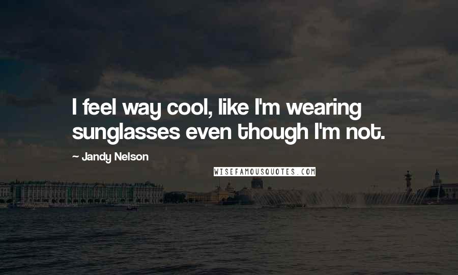 Jandy Nelson Quotes: I feel way cool, like I'm wearing sunglasses even though I'm not.