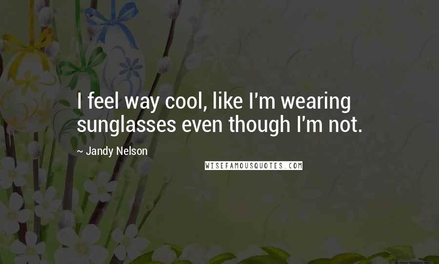 Jandy Nelson Quotes: I feel way cool, like I'm wearing sunglasses even though I'm not.