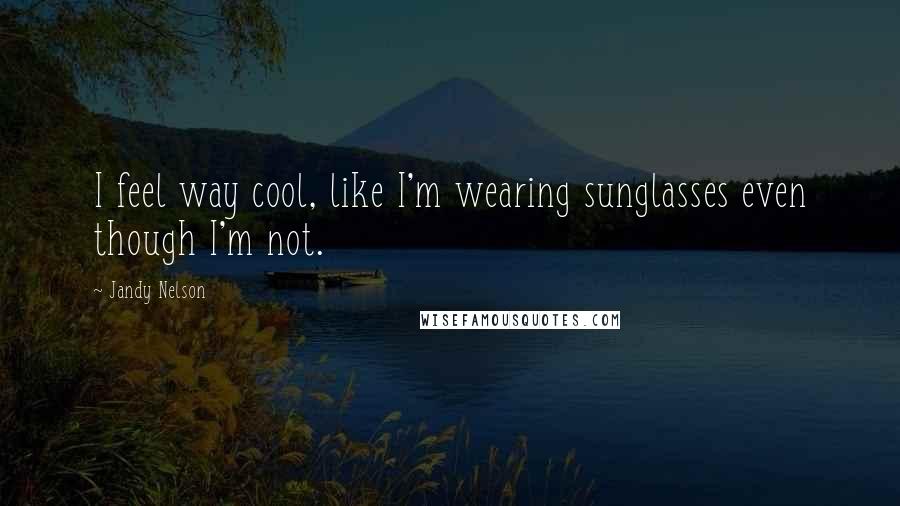 Jandy Nelson Quotes: I feel way cool, like I'm wearing sunglasses even though I'm not.