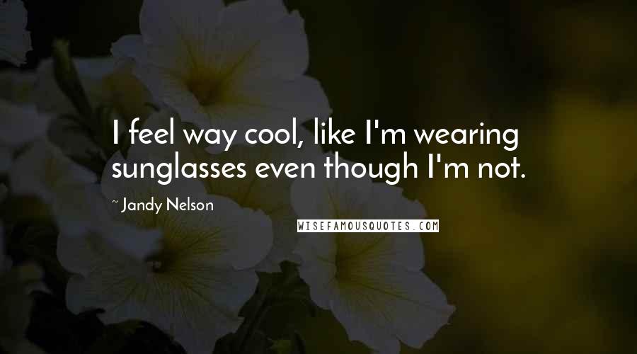 Jandy Nelson Quotes: I feel way cool, like I'm wearing sunglasses even though I'm not.