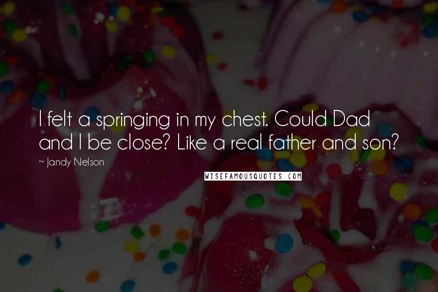 Jandy Nelson Quotes: I felt a springing in my chest. Could Dad and I be close? Like a real father and son?