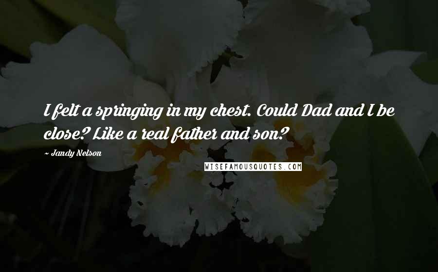 Jandy Nelson Quotes: I felt a springing in my chest. Could Dad and I be close? Like a real father and son?