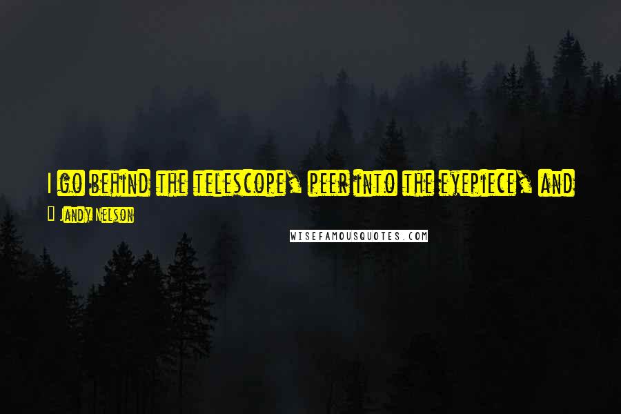 Jandy Nelson Quotes: I go behind the telescope, peer into the eyepiece, and all the stars crash down on my head. It's like taking a shower in the cosmos. I gasp.