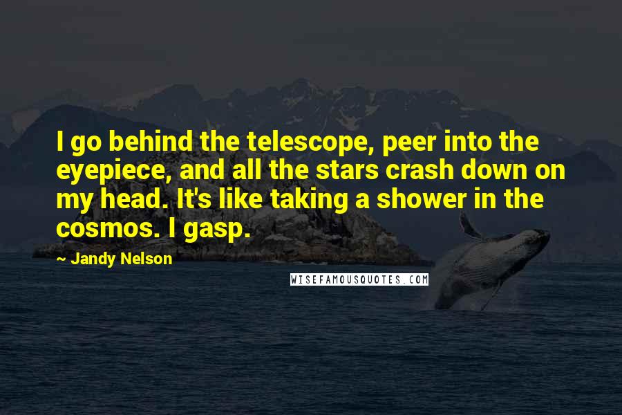 Jandy Nelson Quotes: I go behind the telescope, peer into the eyepiece, and all the stars crash down on my head. It's like taking a shower in the cosmos. I gasp.