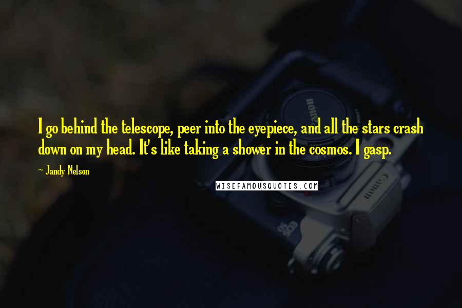 Jandy Nelson Quotes: I go behind the telescope, peer into the eyepiece, and all the stars crash down on my head. It's like taking a shower in the cosmos. I gasp.