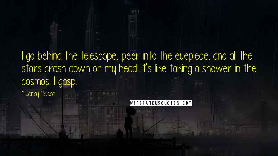 Jandy Nelson Quotes: I go behind the telescope, peer into the eyepiece, and all the stars crash down on my head. It's like taking a shower in the cosmos. I gasp.