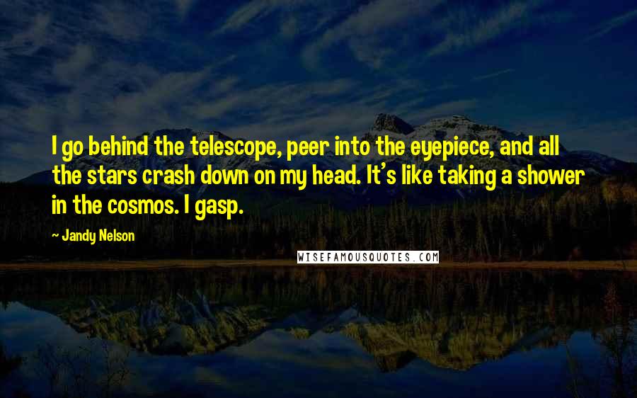 Jandy Nelson Quotes: I go behind the telescope, peer into the eyepiece, and all the stars crash down on my head. It's like taking a shower in the cosmos. I gasp.