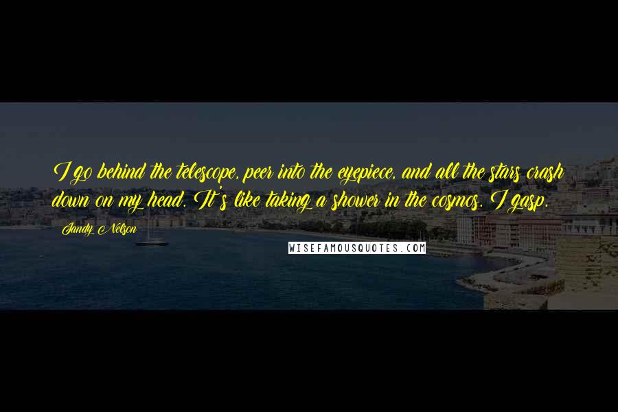 Jandy Nelson Quotes: I go behind the telescope, peer into the eyepiece, and all the stars crash down on my head. It's like taking a shower in the cosmos. I gasp.