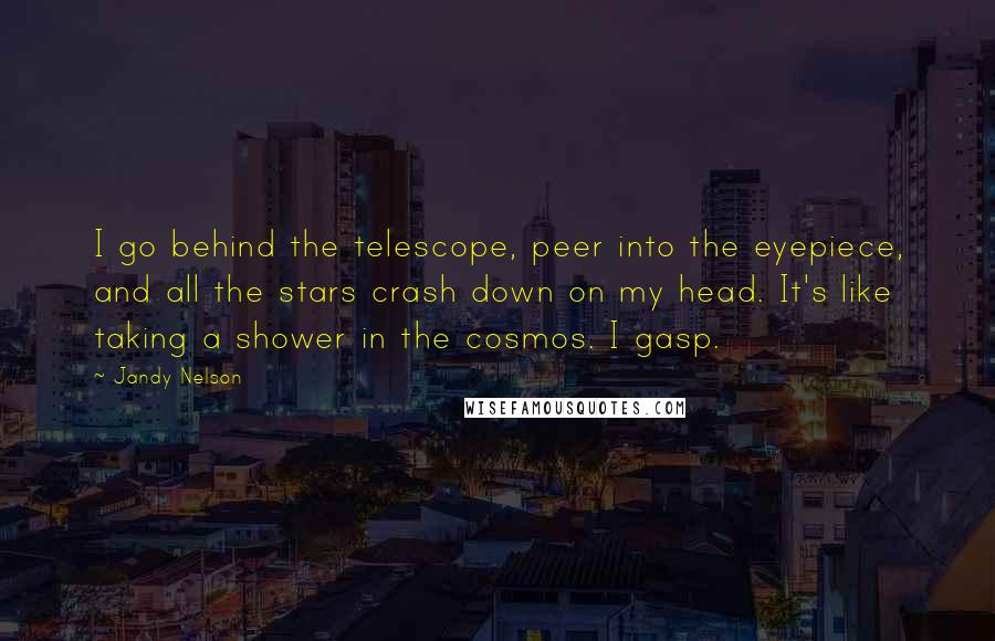 Jandy Nelson Quotes: I go behind the telescope, peer into the eyepiece, and all the stars crash down on my head. It's like taking a shower in the cosmos. I gasp.
