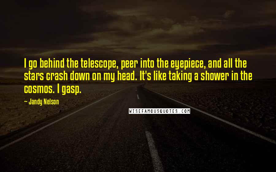 Jandy Nelson Quotes: I go behind the telescope, peer into the eyepiece, and all the stars crash down on my head. It's like taking a shower in the cosmos. I gasp.