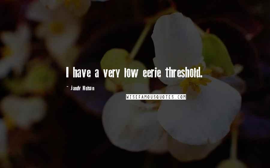 Jandy Nelson Quotes: I have a very low eerie threshold.