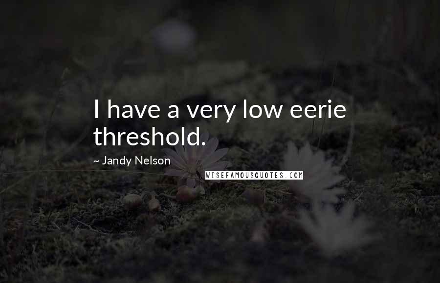 Jandy Nelson Quotes: I have a very low eerie threshold.