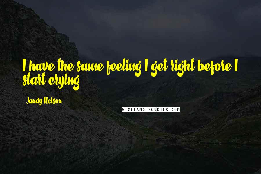 Jandy Nelson Quotes: I have the same feeling I get right before I start crying.