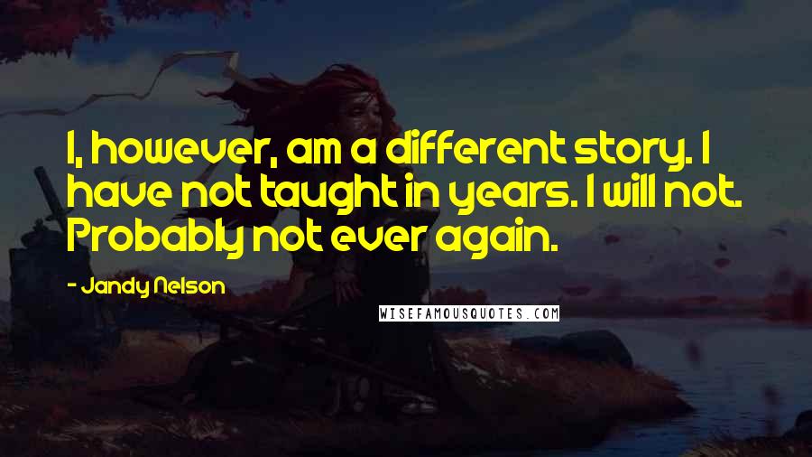 Jandy Nelson Quotes: I, however, am a different story. I have not taught in years. I will not. Probably not ever again.