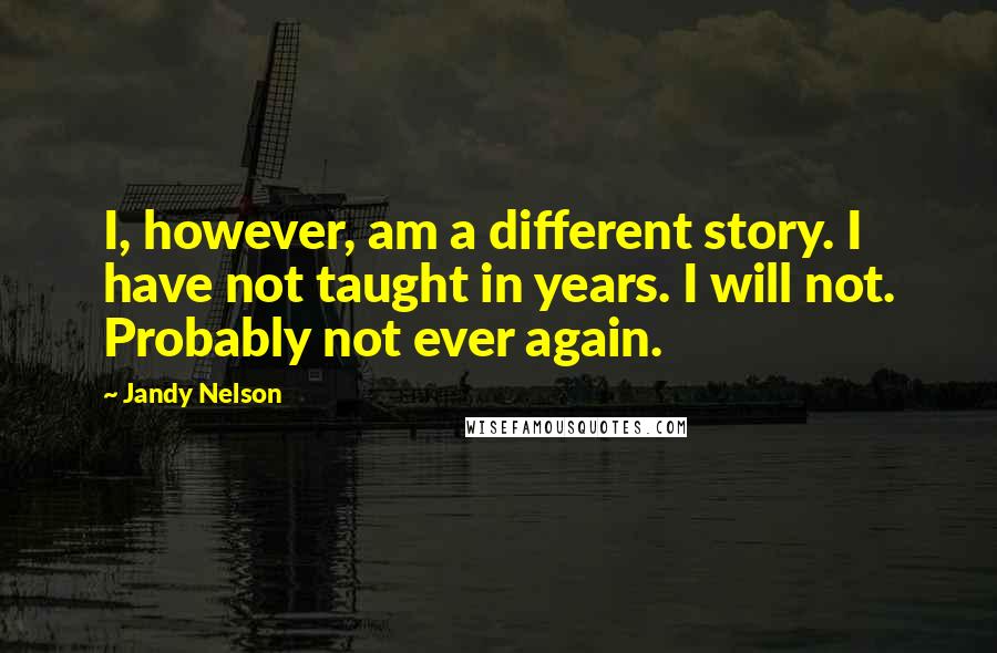 Jandy Nelson Quotes: I, however, am a different story. I have not taught in years. I will not. Probably not ever again.