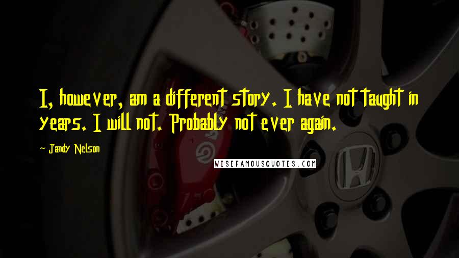 Jandy Nelson Quotes: I, however, am a different story. I have not taught in years. I will not. Probably not ever again.