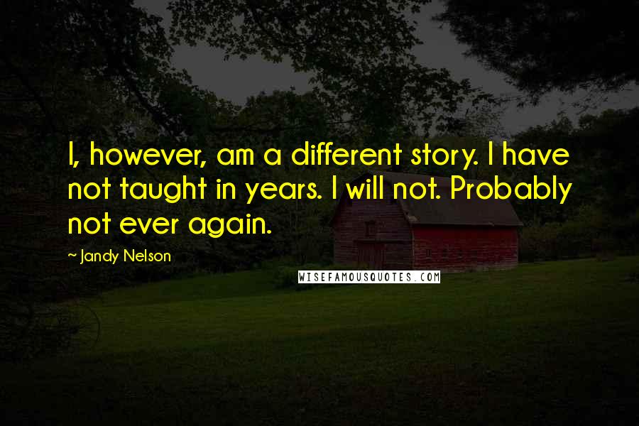 Jandy Nelson Quotes: I, however, am a different story. I have not taught in years. I will not. Probably not ever again.
